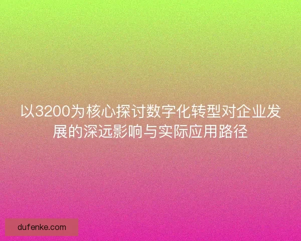 以3200为核心探讨数字化转型对企业发展的深远影响与实际应用路径