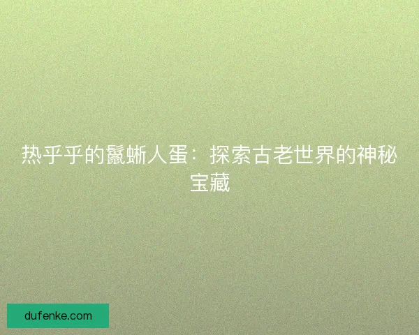 热乎乎的鬣蜥人蛋：探索古老世界的神秘宝藏