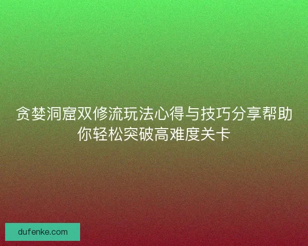 贪婪洞窟双修流玩法心得与技巧分享帮助你轻松突破高难度关卡
