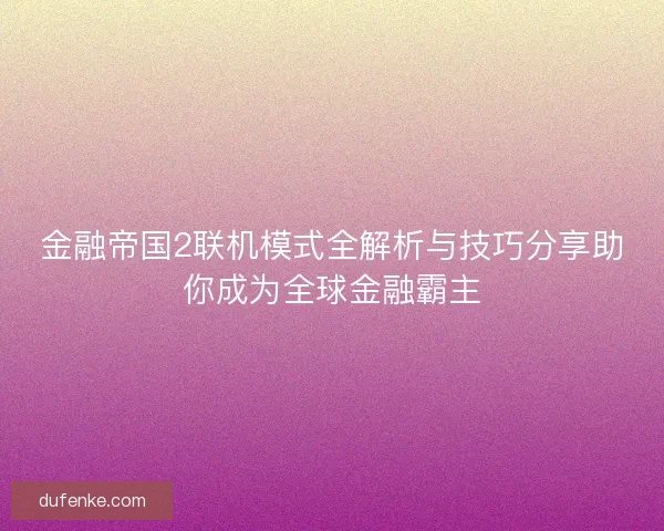 金融帝国2联机模式全解析与技巧分享助你成为全球金融霸主